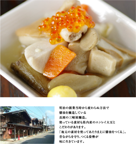 明治の創業当時から変わらぬ方法で
醤油を醸造している
長岡の三崎屋醸造。
使っている素材も県内産のエンレイ大豆と
こだわりがあります。
「地元の素材を使ってあたりまえに醤油をつくる」。
昔ながらを守り、つくる姿勢が
味に生きています。